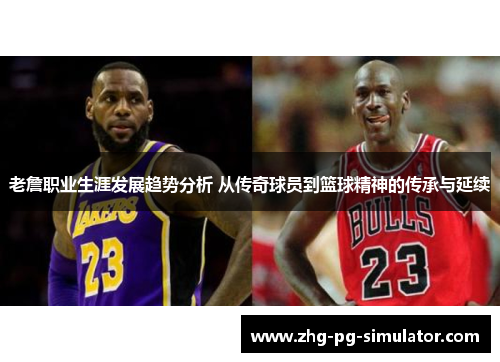 老詹职业生涯发展趋势分析 从传奇球员到篮球精神的传承与延续
