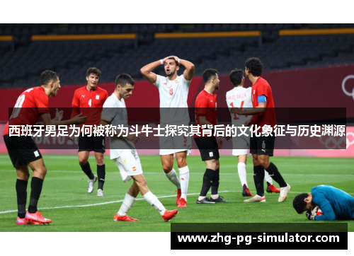 西班牙男足为何被称为斗牛士探究其背后的文化象征与历史渊源