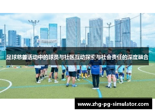 足球慈善活动中的球员与社区互动探索与社会责任的深度融合