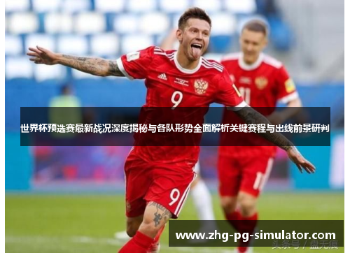 世界杯预选赛最新战况深度揭秘与各队形势全面解析关键赛程与出线前景研判