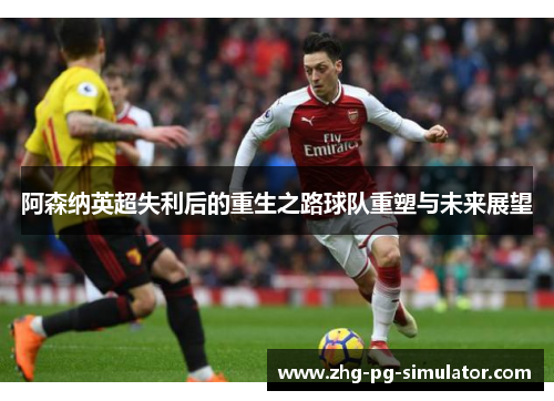 阿森纳英超失利后的重生之路球队重塑与未来展望