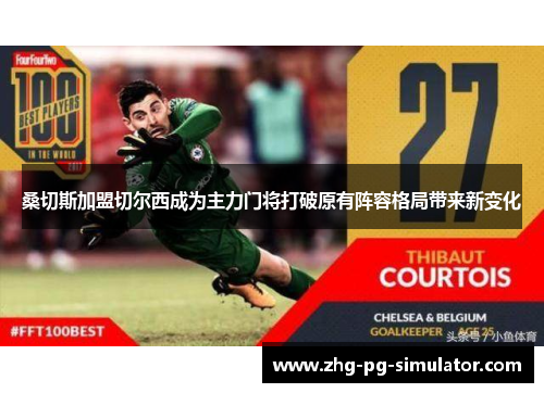 桑切斯加盟切尔西成为主力门将打破原有阵容格局带来新变化