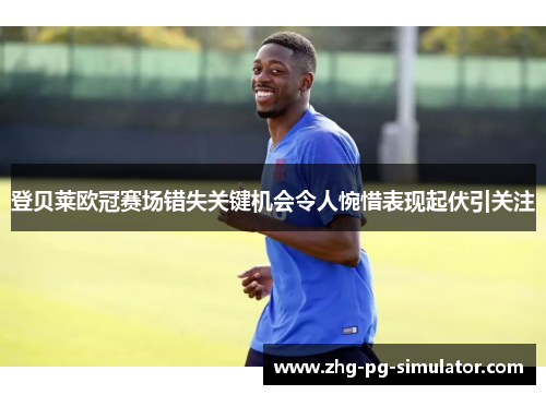 登贝莱欧冠赛场错失关键机会令人惋惜表现起伏引关注