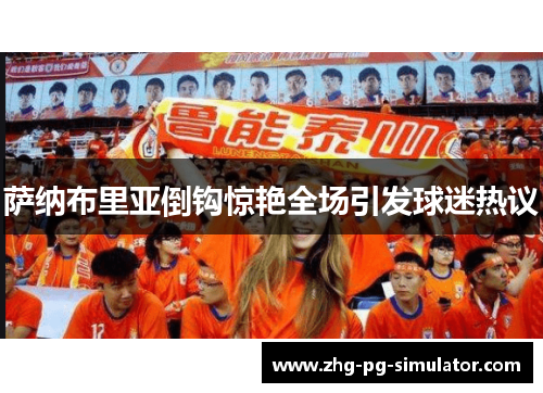 萨纳布里亚倒钩惊艳全场引发球迷热议