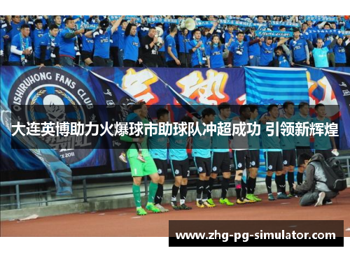 大连英博助力火爆球市助球队冲超成功 引领新辉煌