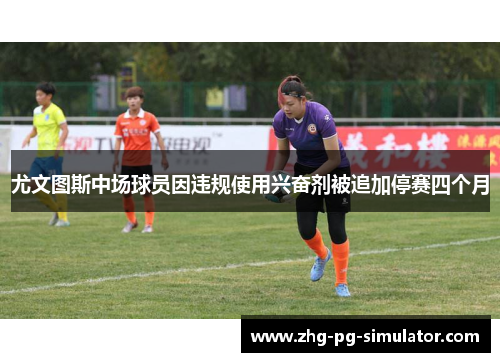 尤文图斯中场球员因违规使用兴奋剂被追加停赛四个月