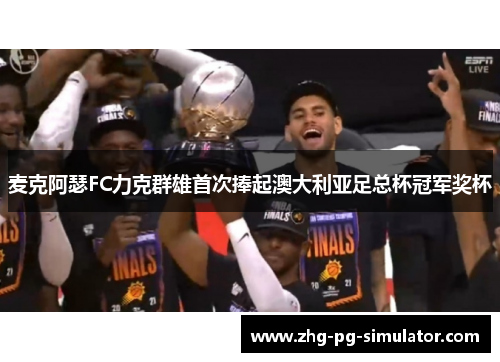 麦克阿瑟FC力克群雄首次捧起澳大利亚足总杯冠军奖杯
