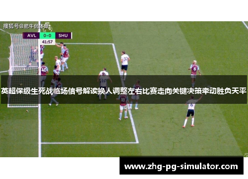 英超保级生死战临场信号解读换人调整左右比赛走向关键决策牵动胜负天平