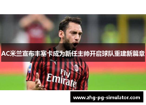 AC米兰宣布丰塞卡成为新任主帅开启球队重建新篇章