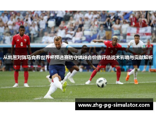 从凯恩对阵马竞看世界杯预选赛防守端综合价值评估战术影响与贡献解析
