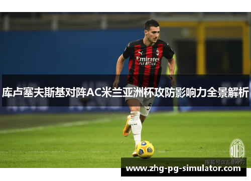 库卢塞夫斯基对阵AC米兰亚洲杯攻防影响力全景解析
