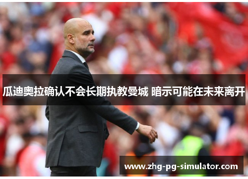 瓜迪奥拉确认不会长期执教曼城 暗示可能在未来离开